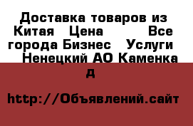 Доставка товаров из Китая › Цена ­ 100 - Все города Бизнес » Услуги   . Ненецкий АО,Каменка д.